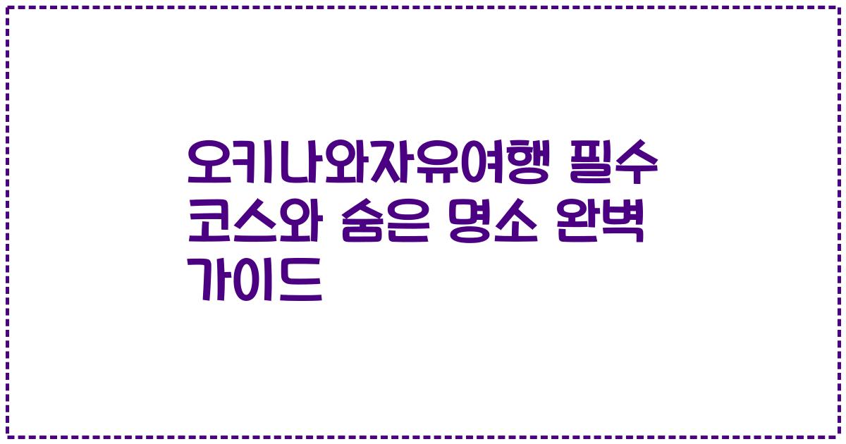 오키나와자유여행 필수 코스와 숨은 명소 완벽 가이드