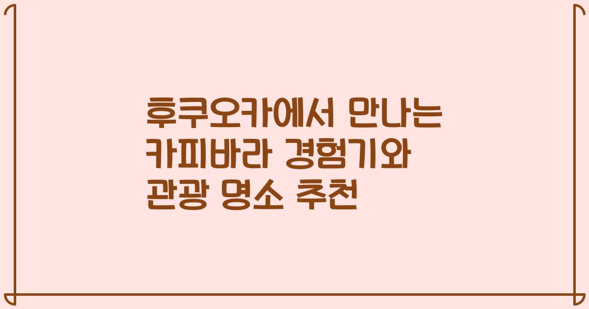 후쿠오카에서 만나는 카피바라 경험기와 관광 명소 추천