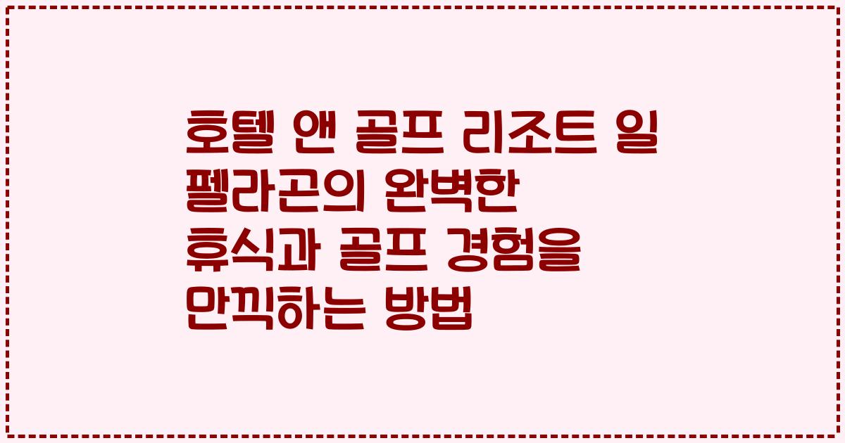 호텔 앤 골프 리조트 일 펠라곤의 완벽한 휴식과 골프 경험을 만끽하는 방법