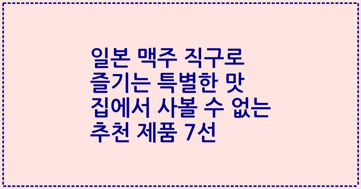 일본 맥주 직구로 즐기는 특별한 맛 집에서 사볼 수 없는 추천 제품 7선