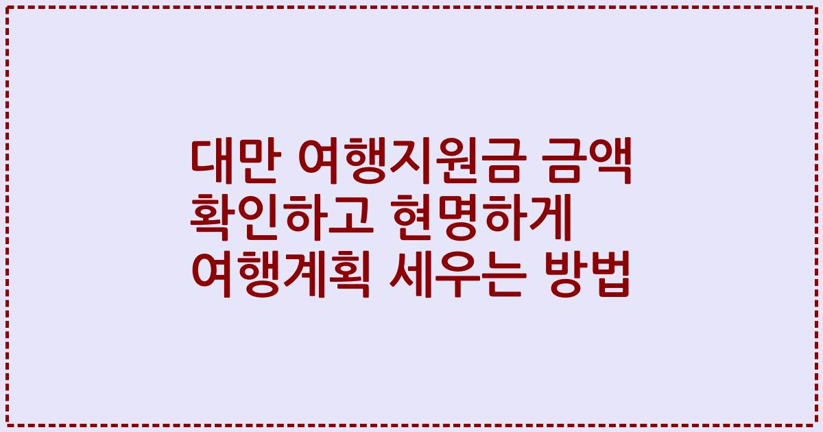 대만 여행지원금 금액 확인하고 현명하게 여행계획 세우는 방법