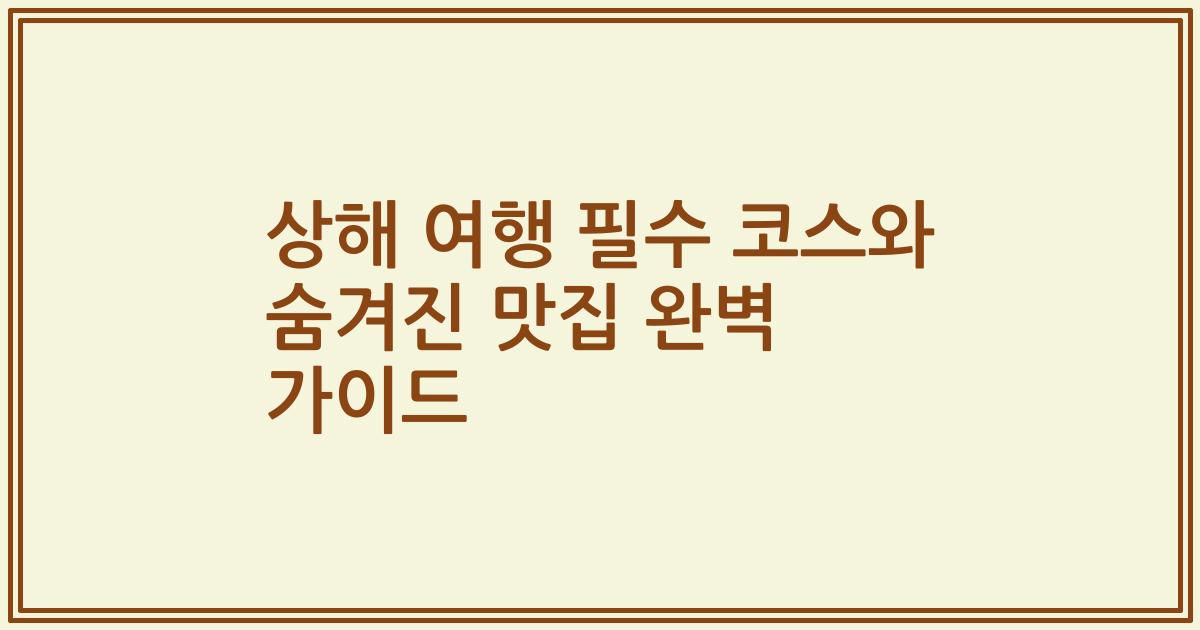 상해 여행 필수 코스와 숨겨진 맛집 완벽 가이드