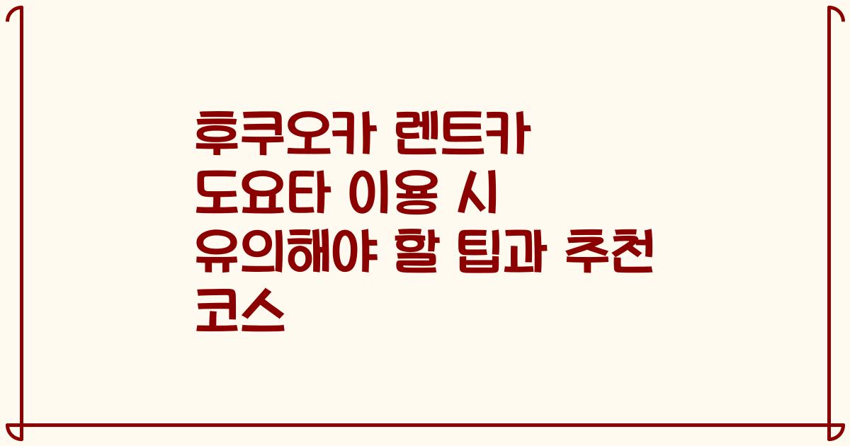 후쿠오카 렌트카 도요타 이용 시 유의해야 할 팁과 추천 코스