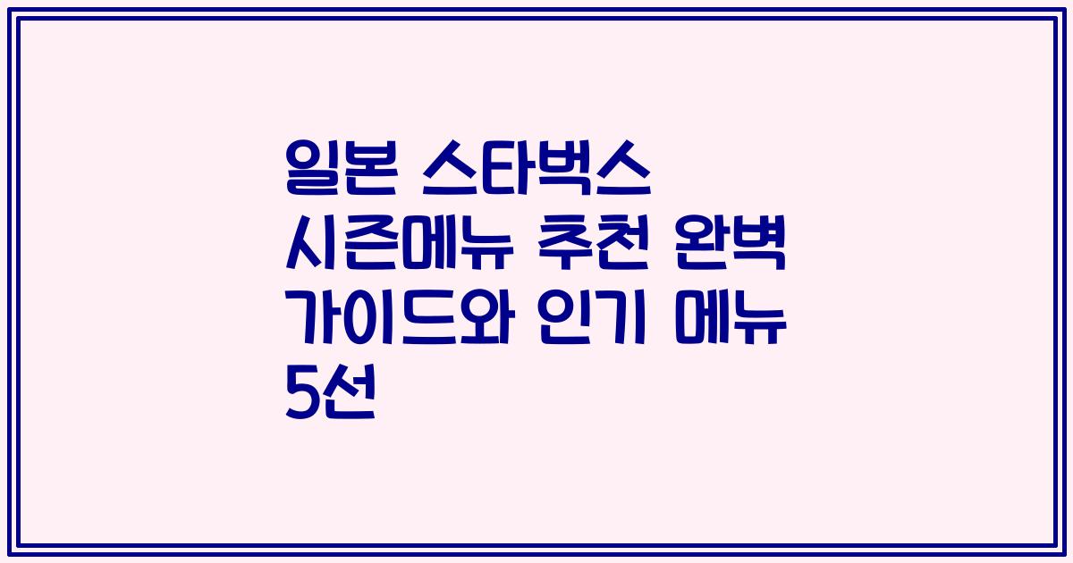 일본 스타벅스 시즌메뉴 추천 완벽 가이드와 인기 메뉴 5선