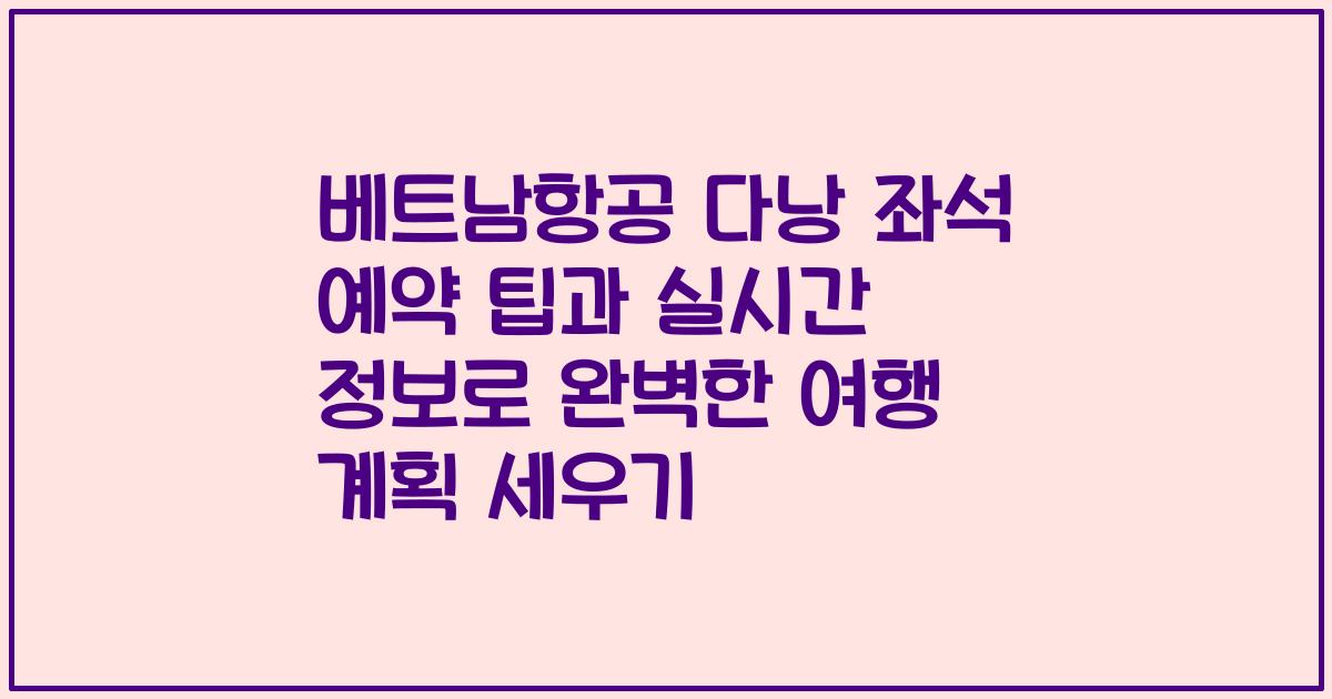 베트남항공 다낭 좌석 예약 팁과 실시간 정보로 완벽한 여행 계획 세우기
