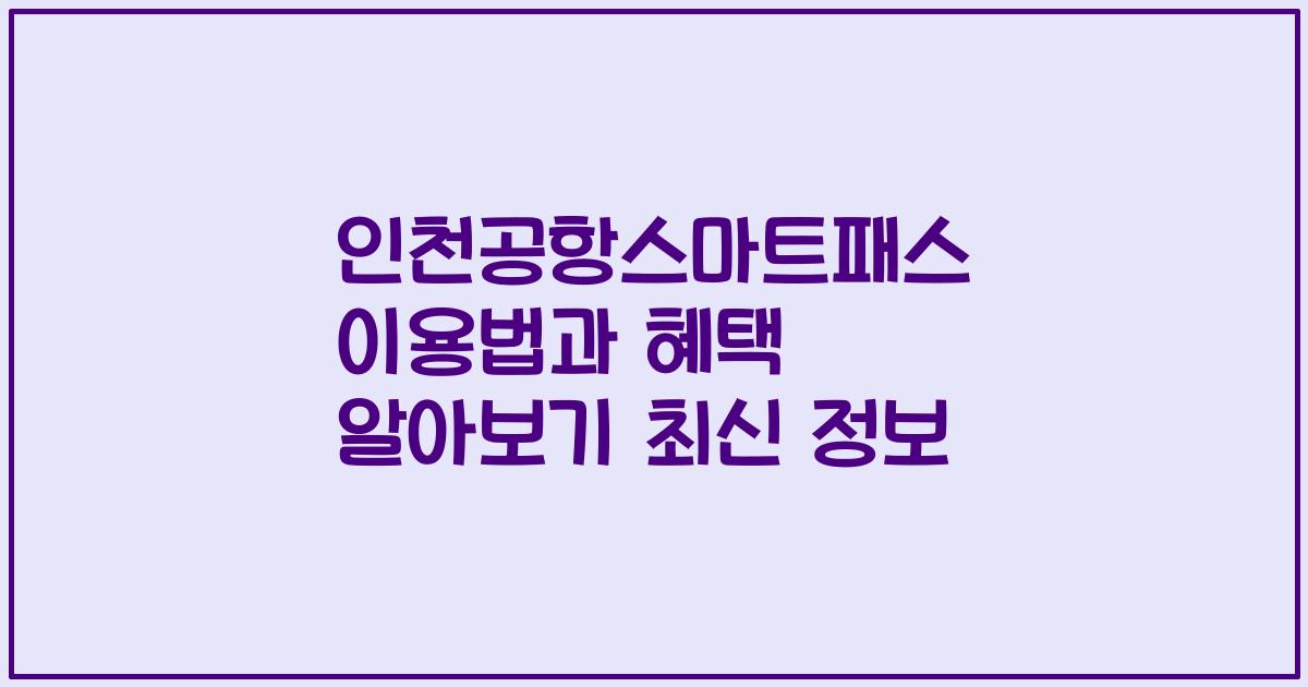 인천공항스마트패스 이용법과 혜택 알아보기 최신 정보