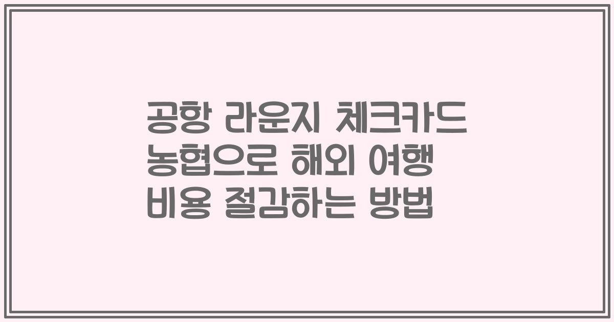 공항 라운지 체크카드 농협으로 해외 여행 비용 절감하는 방법