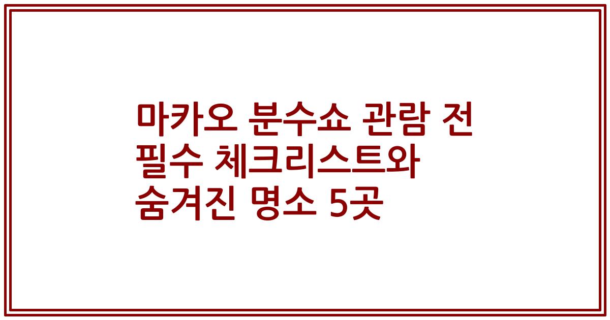 마카오 분수쇼 관람 전 필수 체크리스트와 숨겨진 명소 5곳