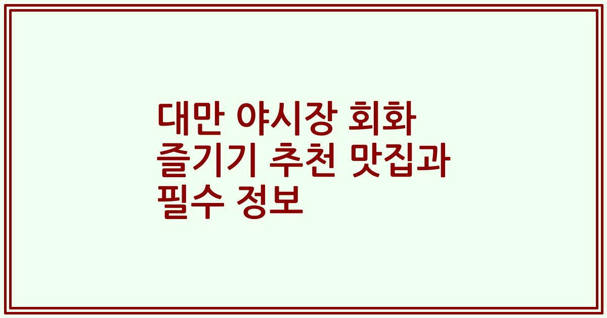 대만 야시장 회화 즐기기 추천 맛집과 필수 정보
