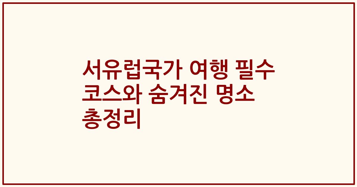 서유럽국가 여행 필수 코스와 숨겨진 명소 총정리