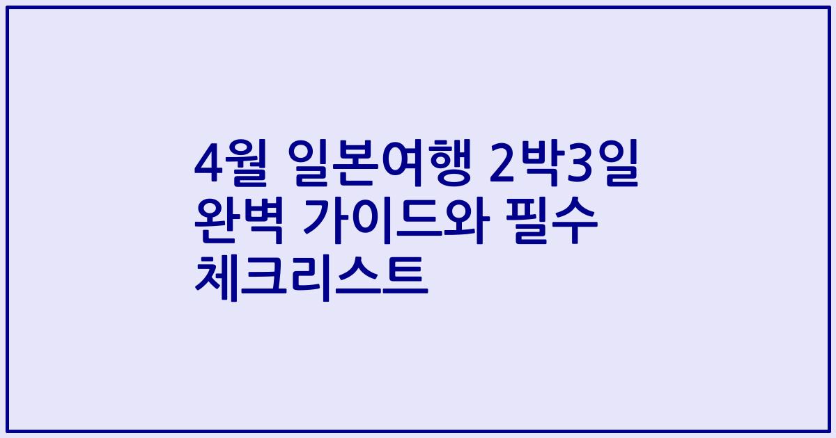 4월 일본여행 2박3일 완벽 가이드와 필수 체크리스트