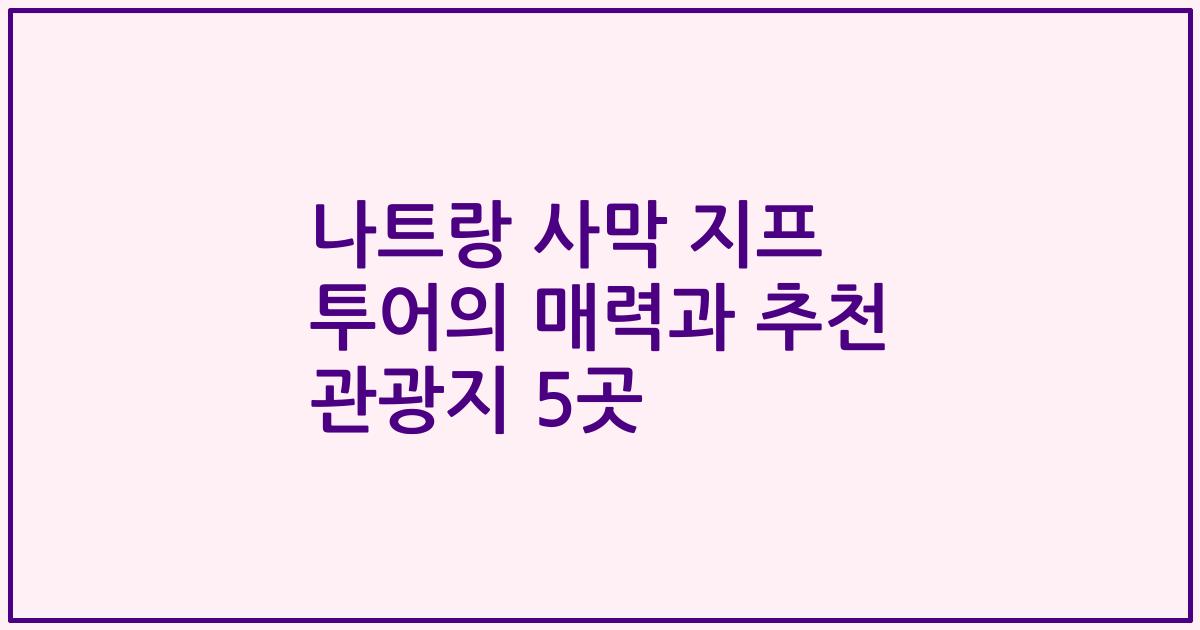 나트랑 사막 지프 투어의 매력과 추천 관광지 5곳