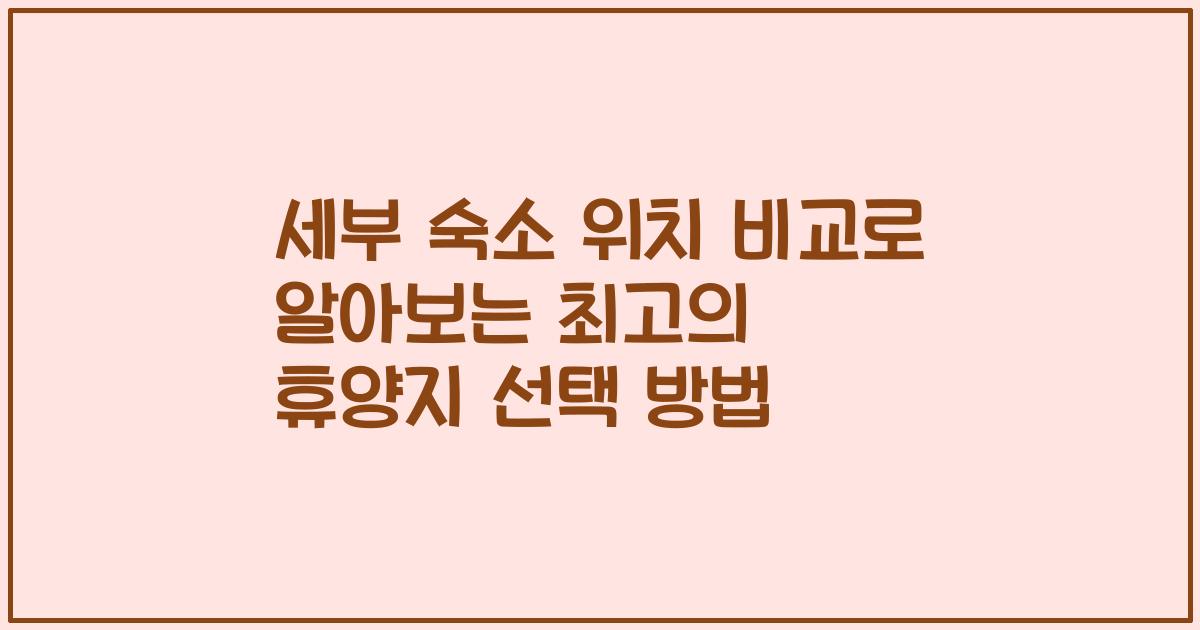 세부 숙소 위치 비교로 알아보는 최고의 휴양지 선택 방법