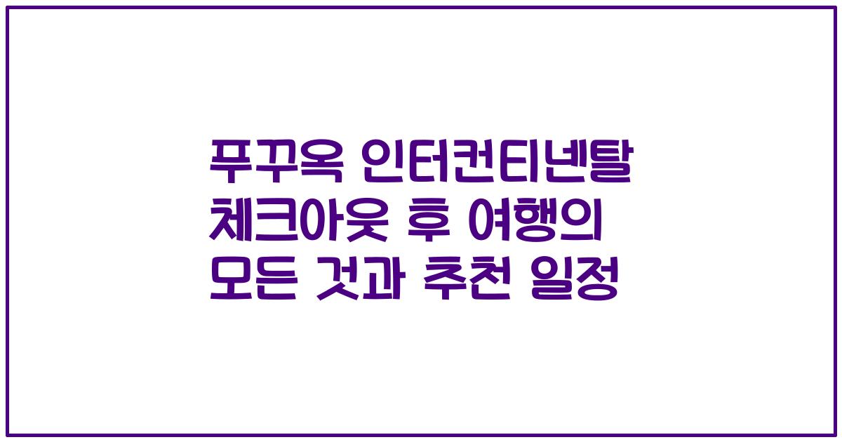 푸꾸옥 인터컨티넨탈 체크아웃 후 여행의 모든 것과 추천 일정