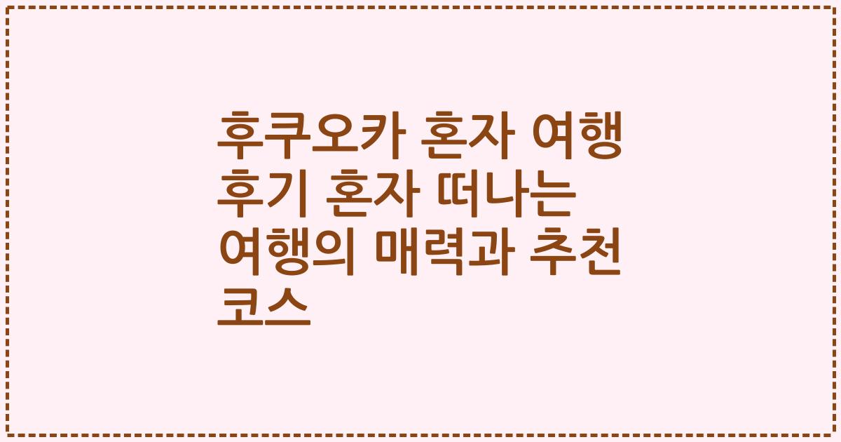 후쿠오카 혼자 여행 후기 혼자 떠나는 여행의 매력과 추천 코스