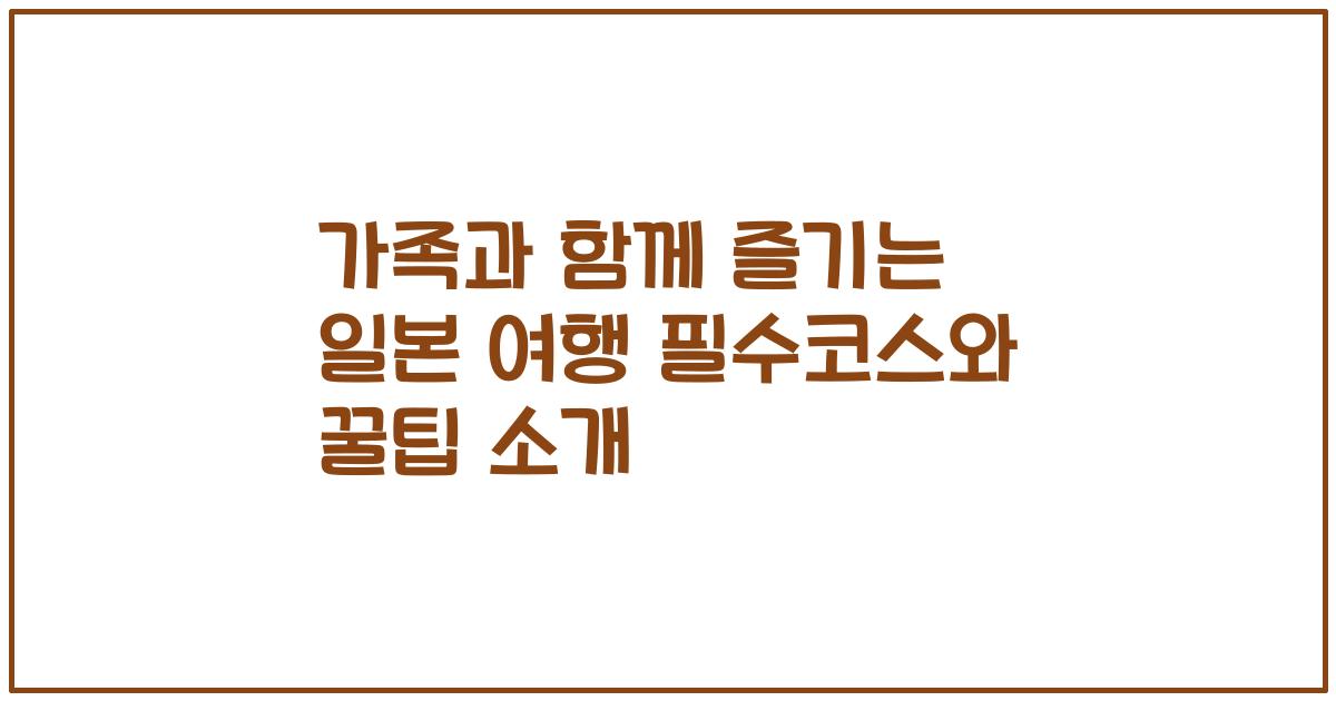 가족과 함께 즐기는 일본 여행 필수코스와 꿀팁 소개
