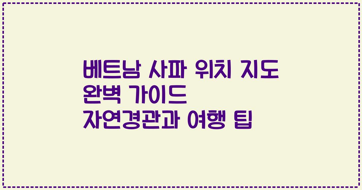 베트남 사파 위치 지도 완벽 가이드 자연경관과 여행 팁