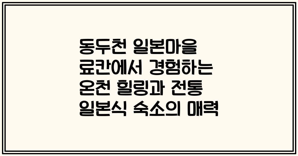 동두천 일본마을 료칸에서 경험하는 온천 힐링과 전통 일본식 숙소의 매력