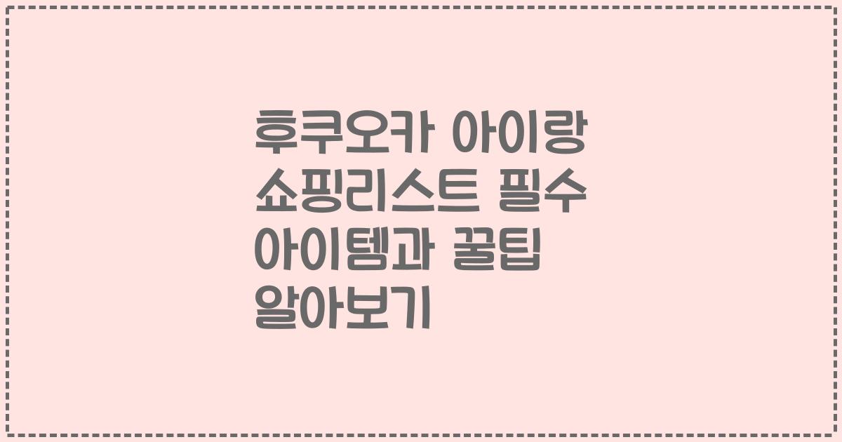후쿠오카 아이랑 쇼핑리스트 필수 아이템과 꿀팁 알아보기