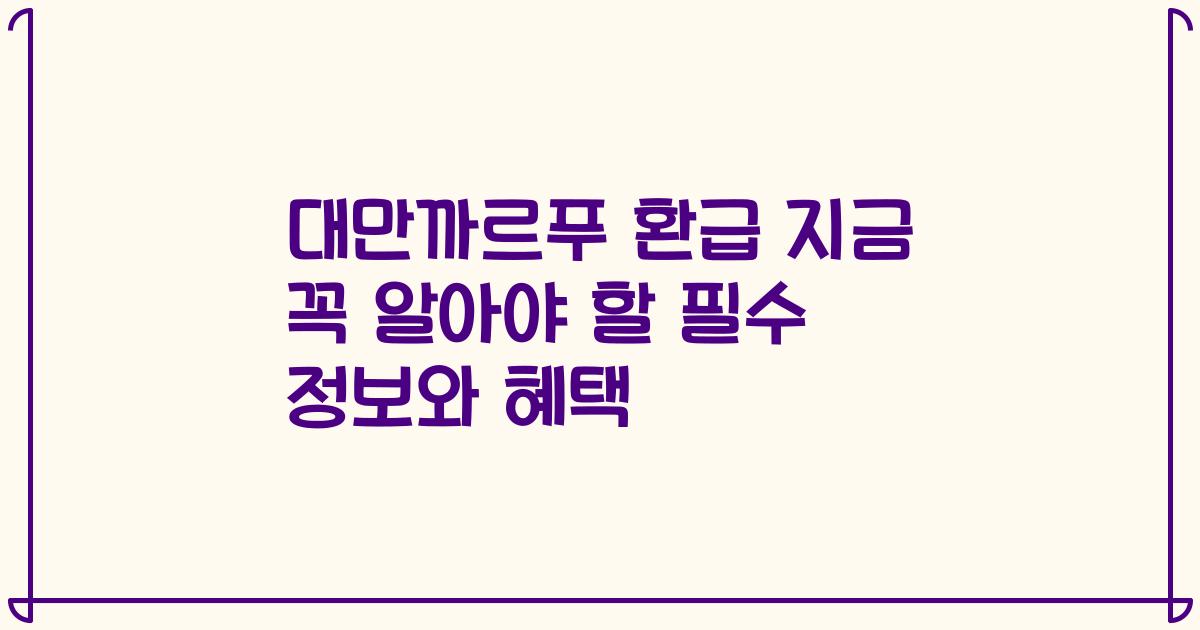 대만까르푸 환급 지금 꼭 알아야 할 필수 정보와 혜택