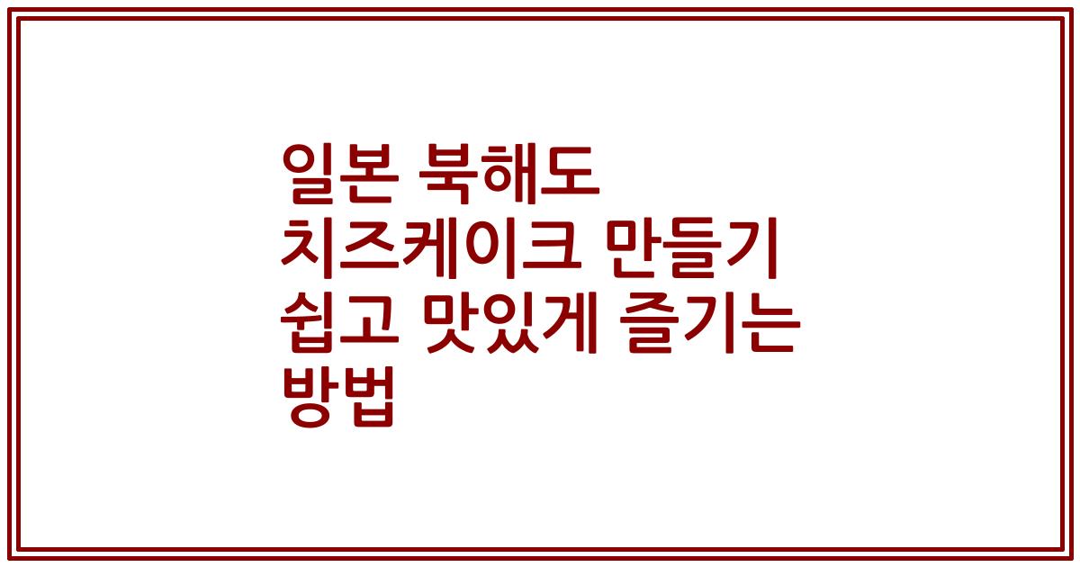 일본 북해도 치즈케이크 만들기 쉽고 맛있게 즐기는 방법