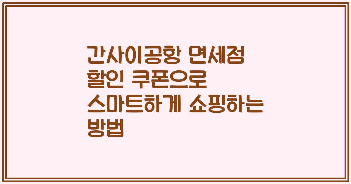 간사이공항 면세점 할인 쿠폰으로 스마트하게 쇼핑하는 방법