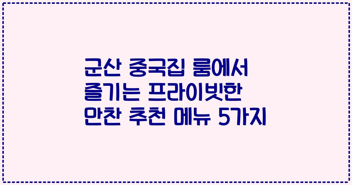 군산 중국집 룸에서 즐기는 프라이빗한 만찬 추천 메뉴 5가지