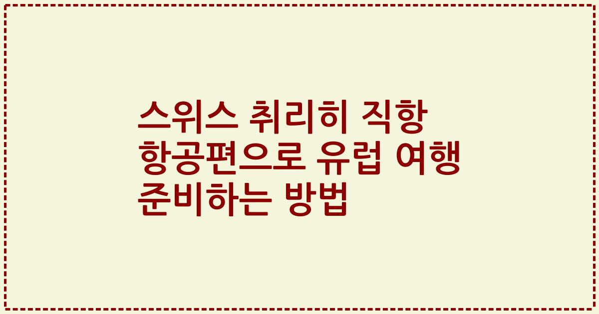 스위스 취리히 직항 항공편으로 유럽 여행 준비하는 방법