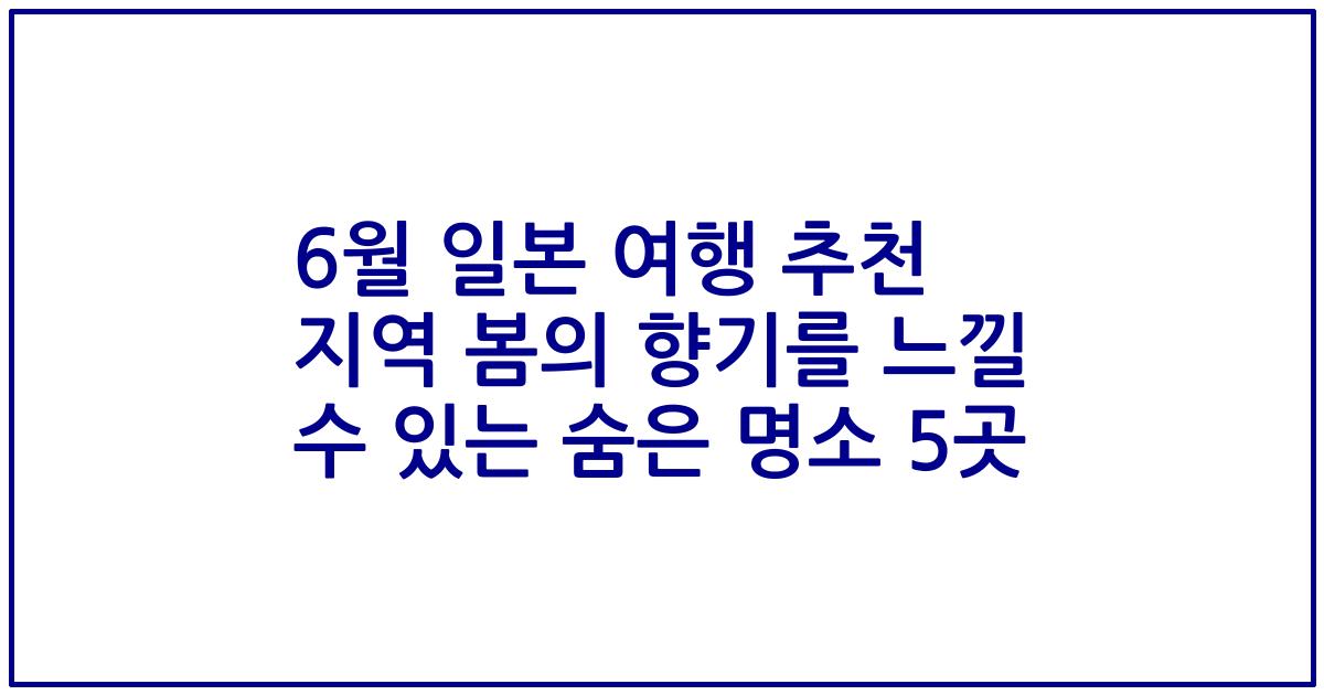 6월 일본 여행 추천 지역 봄의 향기를 느낄 수 있는 숨은 명소 5곳