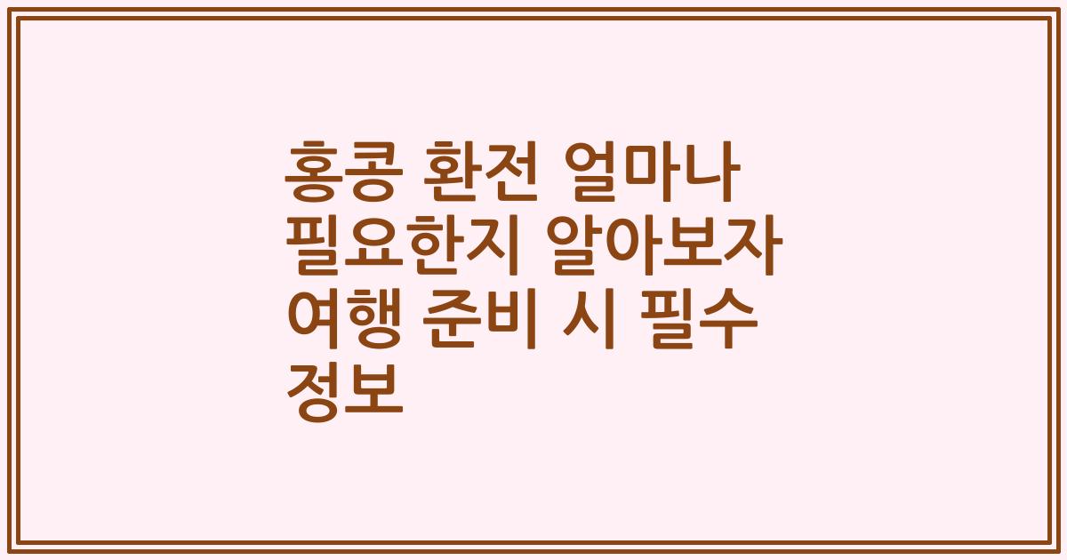 홍콩 환전 얼마나 필요한지 알아보자 여행 준비 시 필수 정보