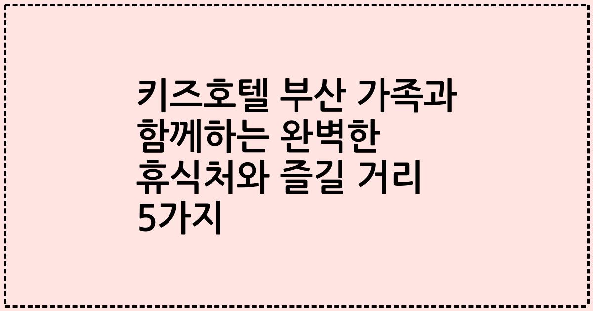 키즈호텔 부산 가족과 함께하는 완벽한 휴식처와 즐길 거리 5가지
