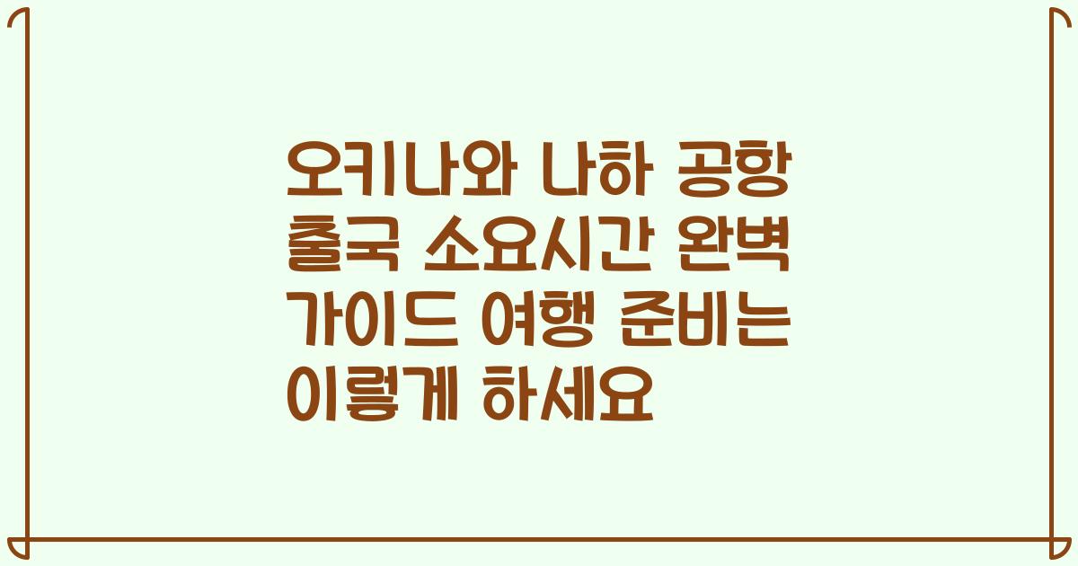 오키나와 나하 공항 출국 소요시간 완벽 가이드 여행 준비는 이렇게 하세요