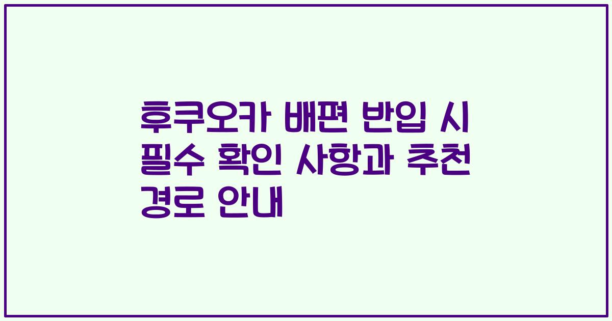 후쿠오카 배편 반입 시 필수 확인 사항과 추천 경로 안내