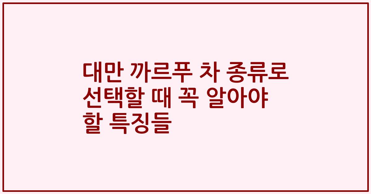 대만 까르푸 차 종류로 선택할 때 꼭 알아야 할 특징들