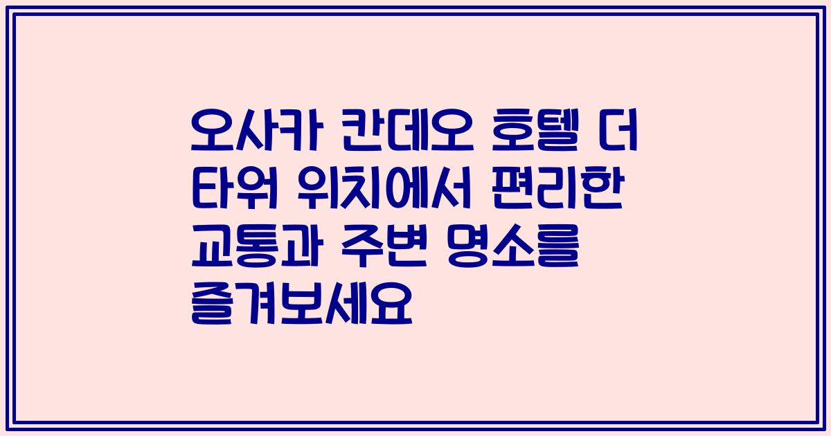 오사카 칸데오 호텔 더 타워 위치에서 편리한 교통과 주변 명소를 즐겨보세요