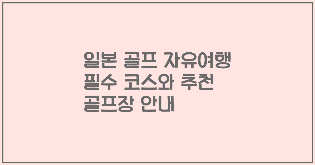 일본 골프 자유여행 필수 코스와 추천 골프장 안내