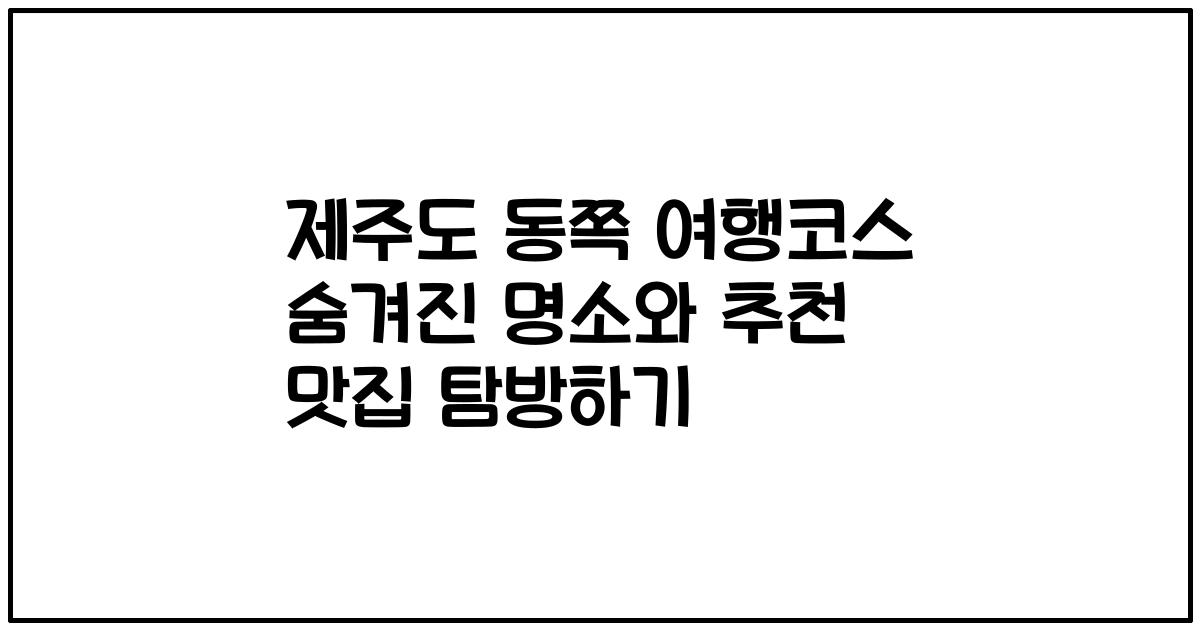 제주도 동쪽 여행코스 숨겨진 명소와 추천 맛집 탐방하기