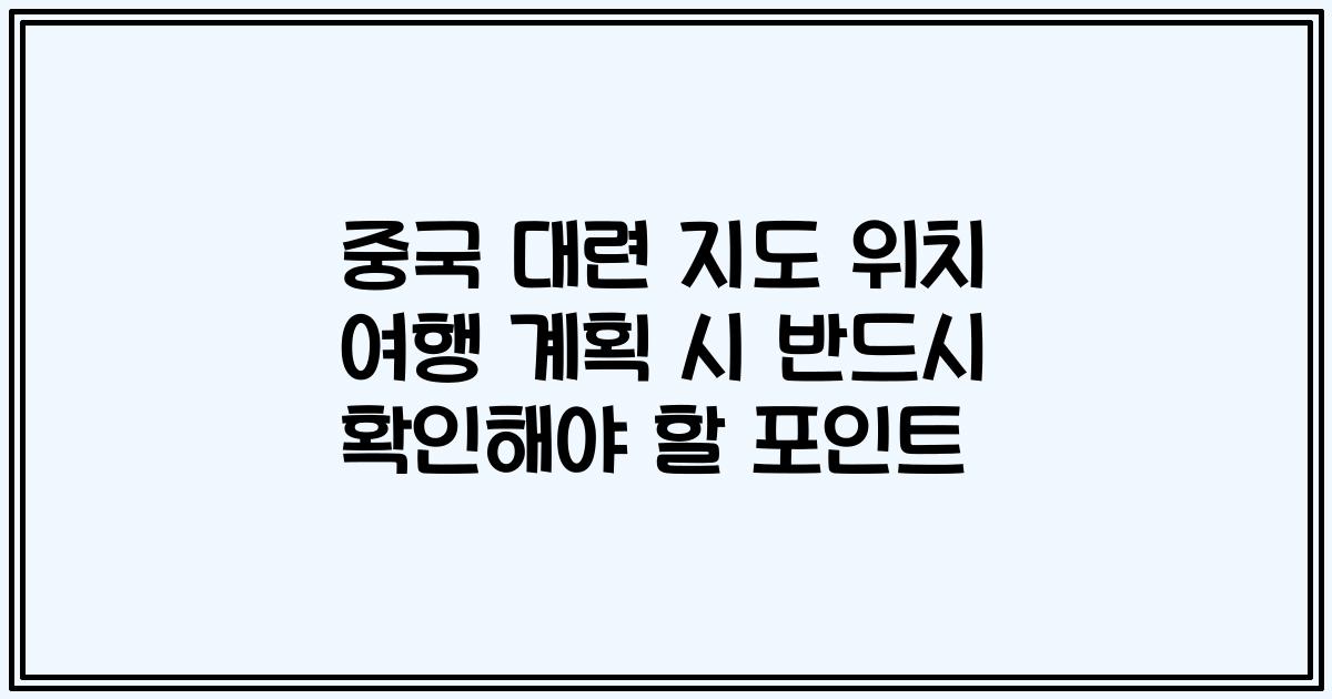 중국 대련 지도 위치 여행 계획 시 반드시 확인해야 할 포인트
