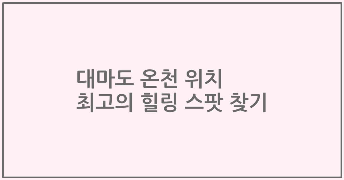 대마도 온천 위치 최고의 힐링 스팟 찾기