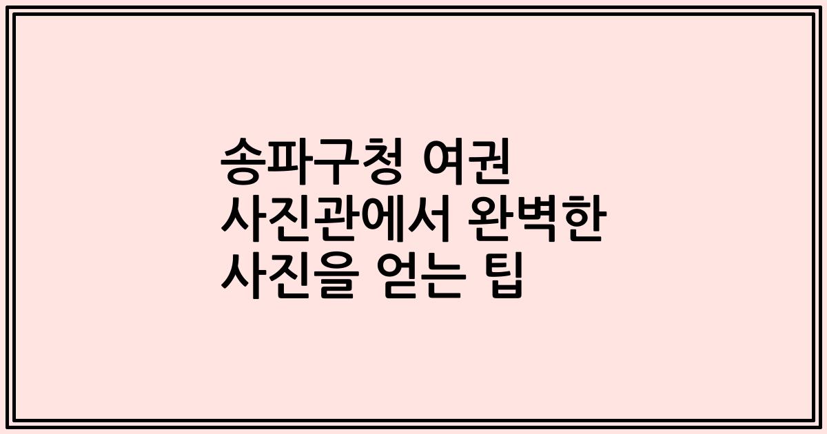 송파구청 여권 사진관에서 완벽한 사진을 얻는 팁