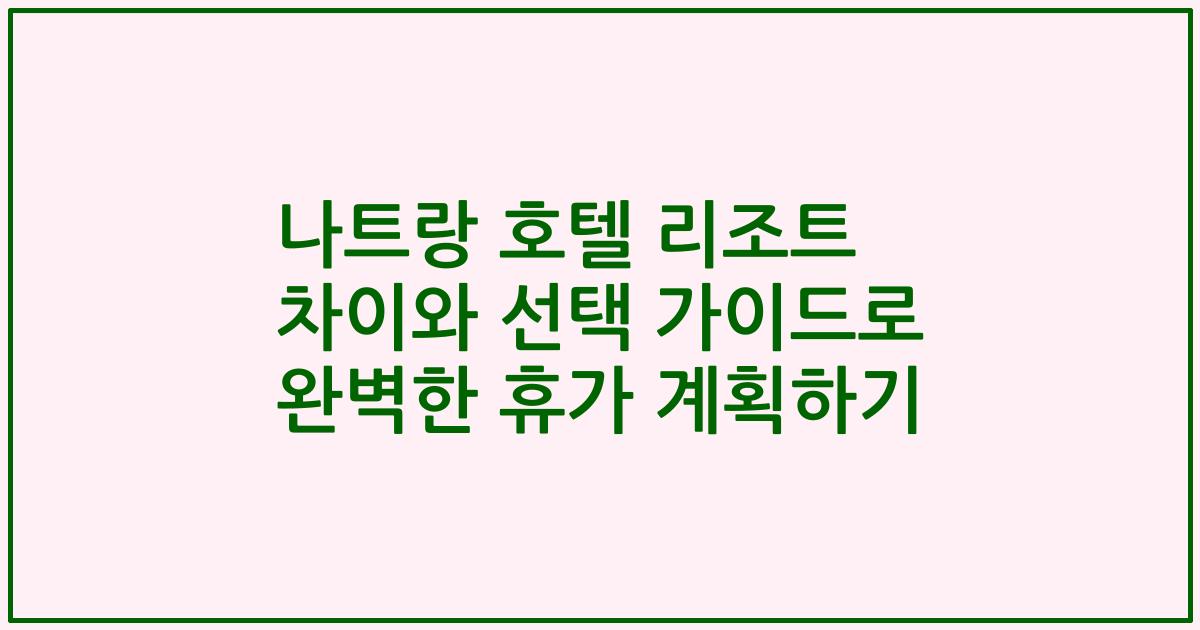 나트랑 호텔 리조트 차이와 선택 가이드로 완벽한 휴가 계획하기