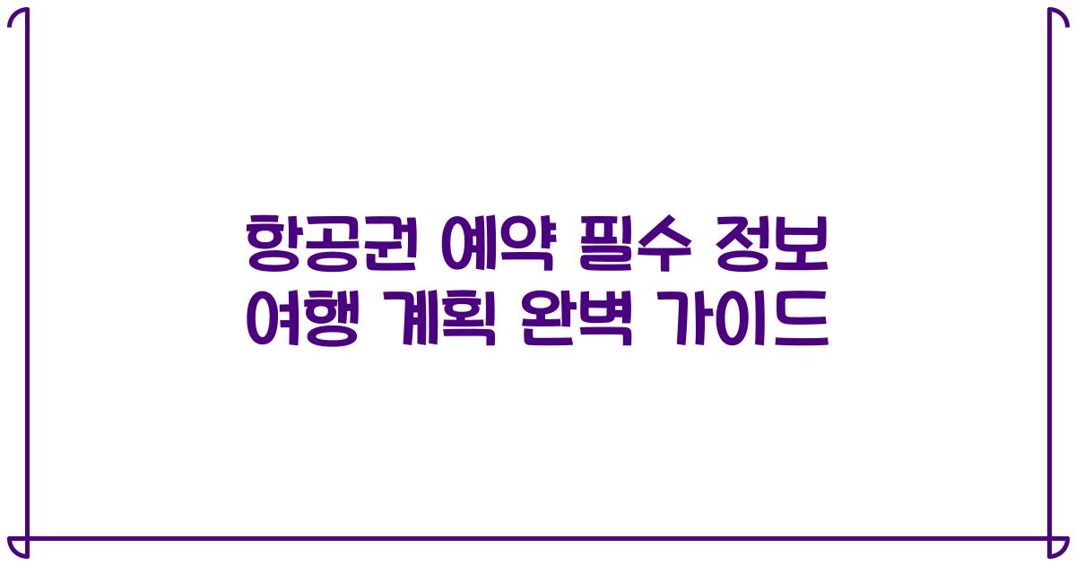 항공권 예약 필수 정보 여행 계획 완벽 가이드