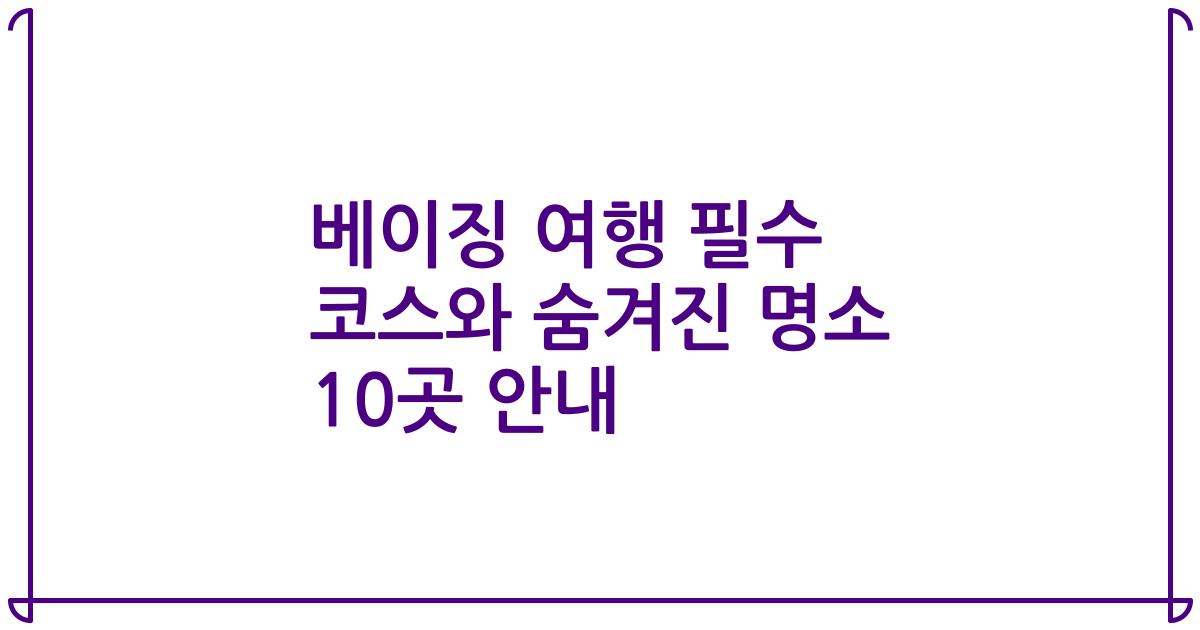 베이징 여행 필수 코스와 숨겨진 명소 10곳 안내