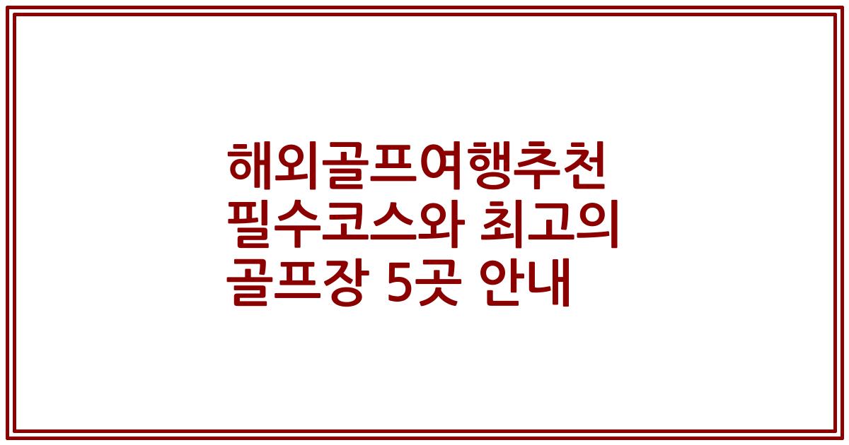 해외골프여행추천 필수코스와 최고의 골프장 5곳 안내