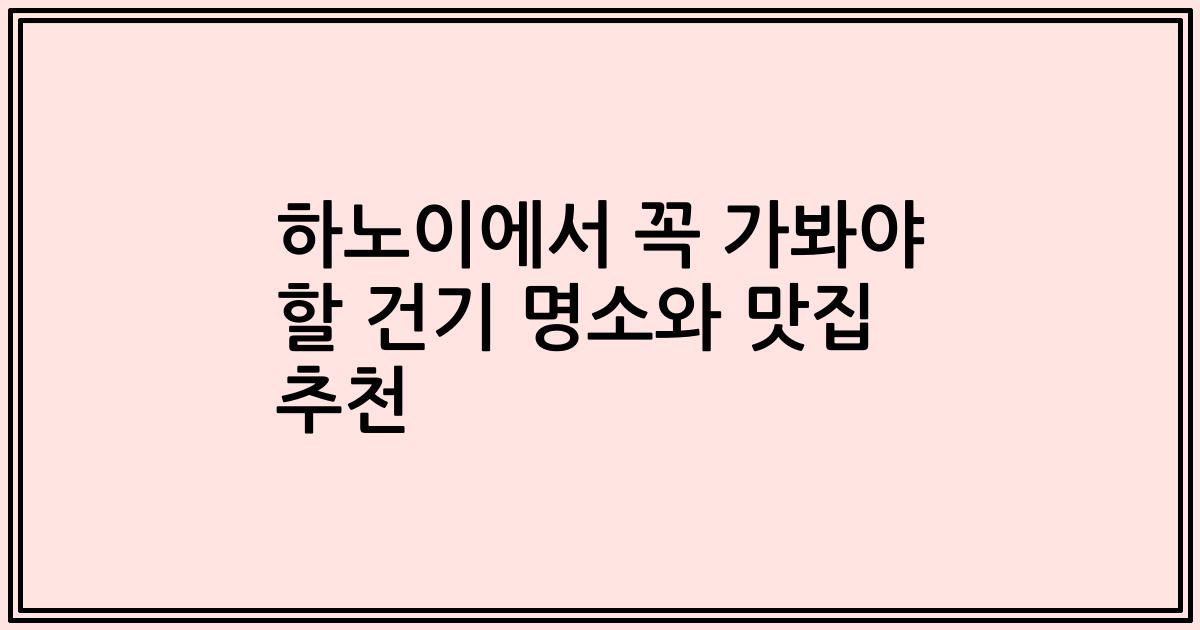 하노이에서 꼭 가봐야 할 건기 명소와 맛집 추천