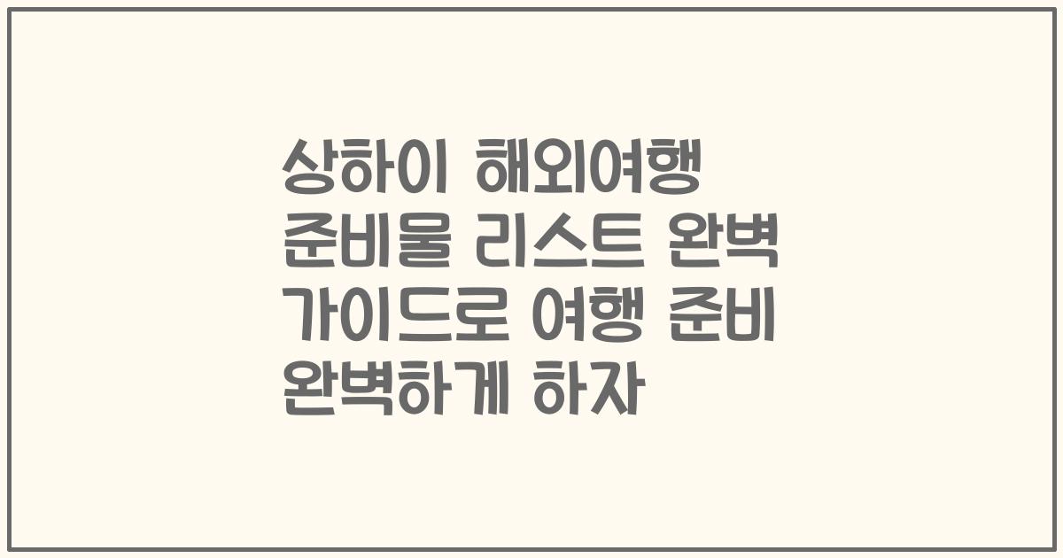 상하이 해외여행 준비물 리스트 완벽 가이드로 여행 준비 완벽하게 하자
