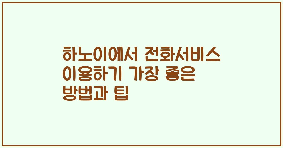 하노이에서 전화서비스 이용하기 가장 좋은 방법과 팁
