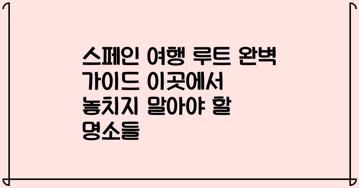 스페인 여행 루트 완벽 가이드 이곳에서 놓치지 말아야 할 명소들