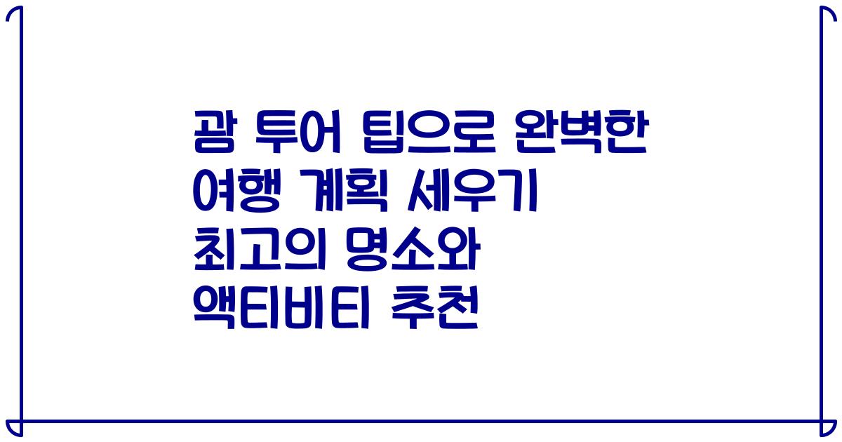 괌 투어 팁으로 완벽한 여행 계획 세우기 최고의 명소와 액티비티 추천