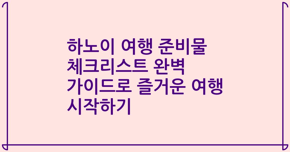하노이 여행 준비물 체크리스트 완벽 가이드로 즐거운 여행 시작하기